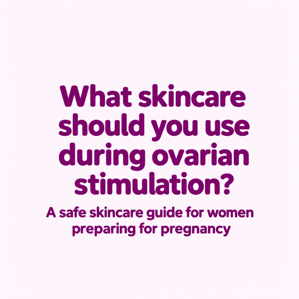 skincare during egg stimulation, pregnancy safe skincare, IVF preparation skincare, what skincare to avoid when trying to conceive